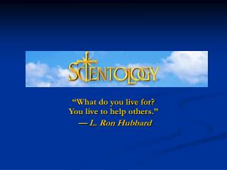 “What do you live for? You live to help others.” — L. Ron Hubbard