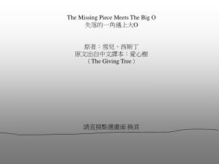 The Missing Piece Meets The Big O 失落的一角遇上大 O 原者：雪兒、西斯丁 原文出自中文譯本：愛心樹 （ The Giving Tree ） 請直接點選畫面 換頁