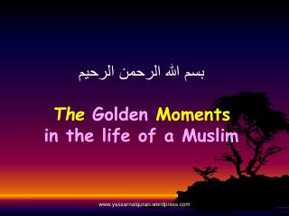 بسم الله الرحمن الرحيم The Golden Moments in the life of a Muslim