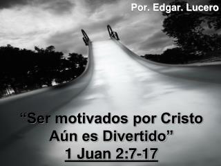 “Ser motivados por Cristo Aún es Divertido” 1 Juan 2:7-17