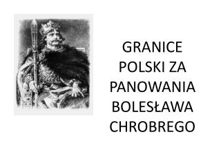 GRANICE POLSKI ZA PANOWANIA BOLESŁAWA CHROBREGO