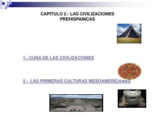 CAPITULO 2.- LAS CIVILIZACIONES PREHISPANICAS 1.- CUNA DE LAS CIVILIZACIONES