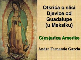 Otkrića o slici Djevice od Guadalupe (u Meksiku) C(es)arica Ameri ke Andre Fernando Garcia