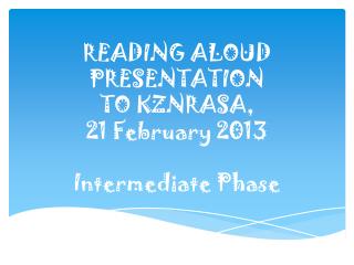 READING ALOUD PRESENTATION TO KZNRASA, 21 February 2013 Intermediate Phase