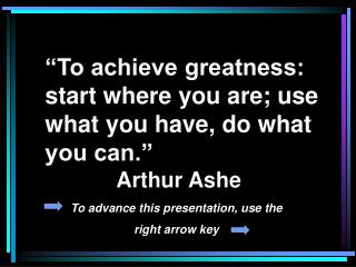 “To achieve greatness: start where you are; use what you have, do what you can.”	 					Arthur Ashe