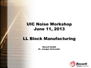 UIC Noise Workshop June 11, 2013 LL Block Manufacturing Becorit GmbH Dr. Juergen Schroeder