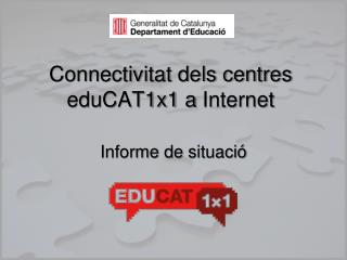 Connectivitat dels centres eduCAT1x1 a Internet Informe de situació