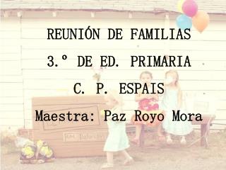 REUNIÓN DE FAMILIAS 3.º DE ED. PRIMARIA C. P. ESPAIS Maestra: Paz Royo Mora