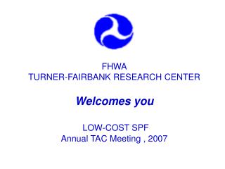 FHWA TURNER-FAIRBANK RESEARCH CENTER Welcomes you LOW-COST SPF Annual TAC Meeting , 2007