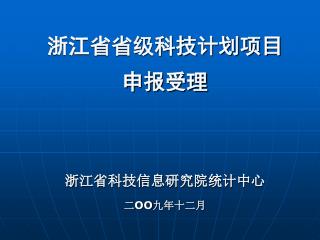 浙江省省级科技计划项目 申报受理 浙江省科技信息研究院统计中心 二 OO 九年十二月