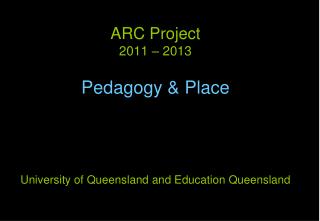 ARC Project 2011 – 2013 Pedagogy &amp; Place University of Queensland and Education Queensland