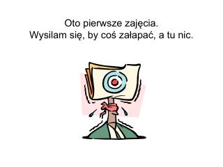 Oto pierwsze zajęcia. Wysilam się, by coś załapać, a tu nic.