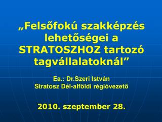 „Felsőfokú szakképzés lehetőségei a STRATOSZHOZ tartozó tagvállalatoknál” Ea.: Dr.Szeri István