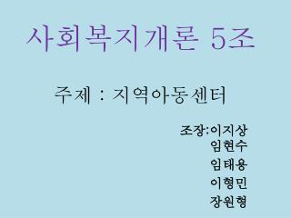 사회복지개론 5 조 주제 : 지역아동센터