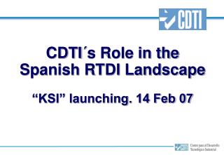 CDTI´s Role in the Spanish RTDI Landscape “KSI” launching. 14 Feb 07