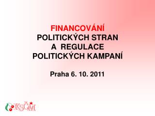 FINANCOVÁNÍ POLITICKÝCH STRAN A REGULACE POLITICKÝCH KAMPANÍ Praha 6. 10. 2011