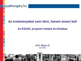 Az eredményeket nem látni, hanem érezni kell Az EQUAL program hatása és kihatása 2010. Május 20
