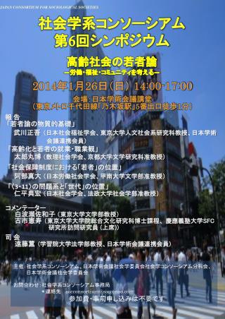JAPAN CONSORTIUM FOR SOCIOLOGICAL SOCIETIES 社会学系コンソーシアム 第 6 回シンポジウム 高齢社会 の若者論 ― 労働・福祉・コミュニティを考える ―