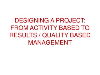 DESIGNING A PROJECT: FROM ACTIVITY BASED TO RESULTS / QUALITY BASED MANAGEMENT