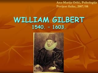 WILLIAM GILBERT 1540. – 1603.