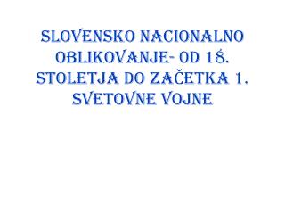 SLOVENSKO NACIONALNO OBLIKOVANJE- 0D 18. STOLETJA DO ZAČETKA 1. SVETOVNE VOJNE