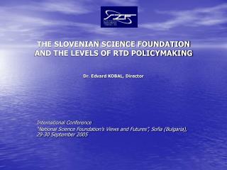 THE SLOVENIAN SCIENCE FOUNDATION AND THE LEVELS OF RTD POLICYMAKING Dr. Edvard KOBAL, Director