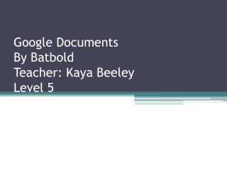 Google Documents By Batbold Teacher: Kaya Beeley Level 5