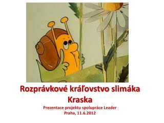 Rozprávkové kráľovstvo slimáka Kraska Prezentace projektu spolupráce Leader Praha, 11.6.2012