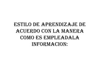 ESTILO DE APRENDIZAJE DE ACUERDO CON LA MANERA COMO ES EMPLEADALA INFORMACION: