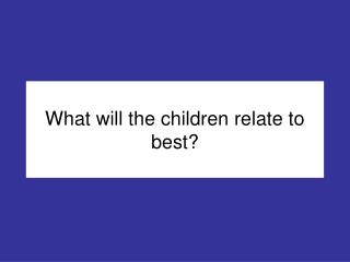 What will the children relate to best?