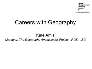 Careers with Geography Kate Amis Manager, The Geography Ambassador Project, RGS - IBG