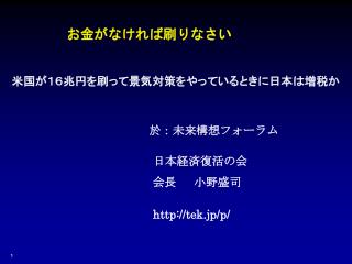 お金がなければ刷りなさい 米国が１６兆円を刷って景気対策をやっているときに日本は増税か　 於：未来構想フォーラム 　　　　　　　　　　　　日本経済復活の会 会長 小野盛司