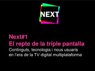 Next#1 El repte de la triple pantalla Continguts, tecnologia i nous usuaris