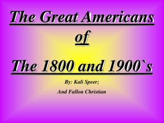 The Great Americans of The 1800 and 1900`s By: Kali Speer; And Fallon Christian