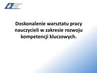 Doskonalenie warsztatu pracy nauczycieli w zakresie rozwoju kompetencji kluczowych.