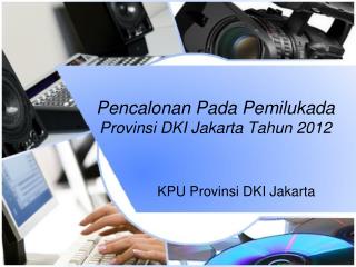 Pencalonan P ada Pemilukada Provinsi DKI Jakarta Tahun 2012