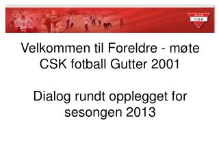 Velkommen til Foreldre - møte CSK fotball Gutter 2001 Dialog rundt opplegget for sesongen 2013