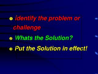 Identify the problem or challenge Whats the Solution? Put the Solution in effect!