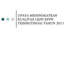 UPAYA MEN INGKAT K AN K UALITAS LKPP KPPN TEBINGTINGGI TAHUN 2011