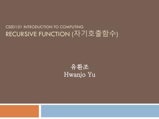 CSED101 INTRODUCTION TO COMPUTING RECURSIVE FUNCTION ( 자기호출함수 )