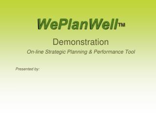 WePlanWell ™ Demonstration On-line Strategic Planning &amp; Performance Tool Presented by: