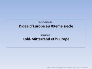 Sujet d’étude : L’idée d’Europe au XXème siècle Situation : Kohl-Mitterrand et l’Europe