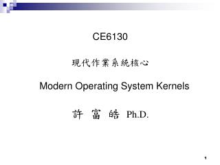 CE6130 現代作業系統核心 Modern Operating System Kernels 許 富 皓 Ph.D.