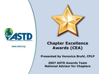 Chapter Excellence Awards (CEA) Presented by Veronica Bruhl, CPLP 2007 ASTD Awards Team National Advisor for Chapters