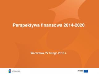 Perspektywa finansowa 2014-2020 Warszawa, 27 lutego 2013 r.