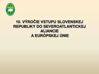 10. VÝROČIE VSTUPU SLOVENSKEJ REPUBLIKY DO SEVEROATLANTICKEJ ALIANCIE A EURÓPSKEJ ÚNIE