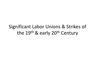 Significant Labor Unions &amp; Strikes of the 19 th &amp; early 20 th Century