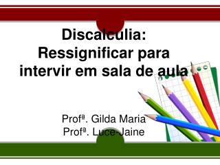 Discalculia: Ressignificar para intervir em sala de aula Profª. Gilda Maria Profª. Luce-Jaine