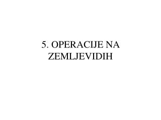 5. OPERACIJE NA ZEMLJEVIDIH