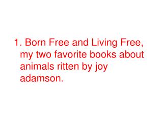 1. Born Free and Living Free, my two favorite books about animals ritten by joy adamson.